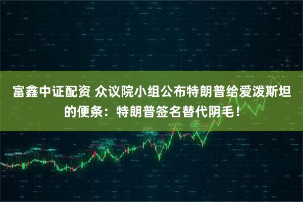 富鑫中证配资 众议院小组公布特朗普给爱泼斯坦的便条：特朗普签名替代阴毛！