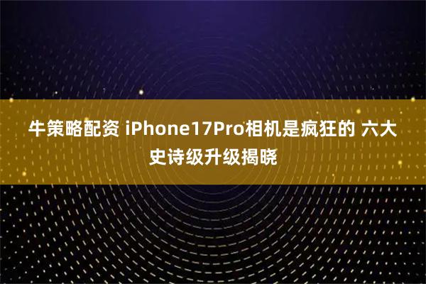 牛策略配资 iPhone17Pro相机是疯狂的 六大史诗级升级揭晓