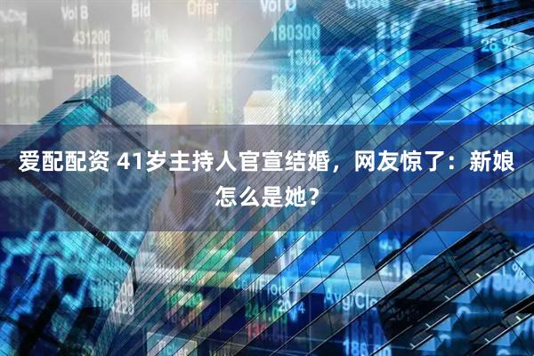 爱配配资 41岁主持人官宣结婚，网友惊了：新娘怎么是她？