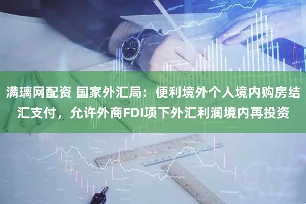 满璃网配资 国家外汇局：便利境外个人境内购房结汇支付，允许外商FDI项下外汇利润境内再投资