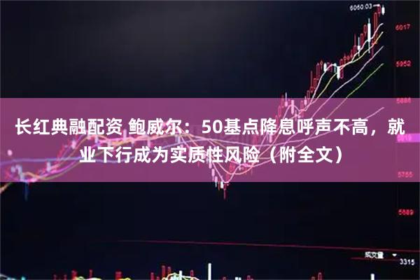 长红典融配资 鲍威尔：50基点降息呼声不高，就业下行成为实质性风险（附全文）