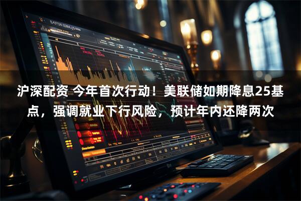 沪深配资 今年首次行动！美联储如期降息25基点，强调就业下行风险，预计年内还降两次