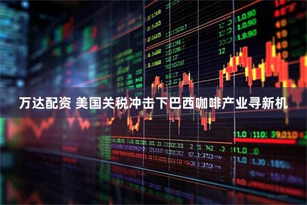 万达配资 美国关税冲击下巴西咖啡产业寻新机