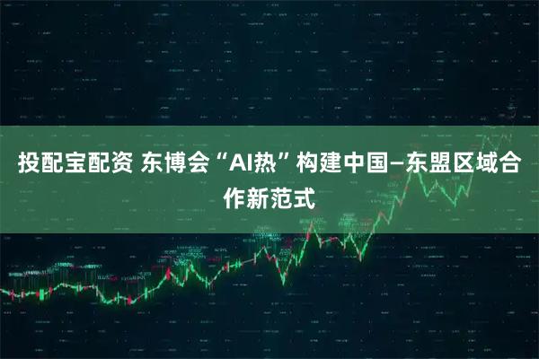 投配宝配资 东博会“AI热”构建中国—东盟区域合作新范式