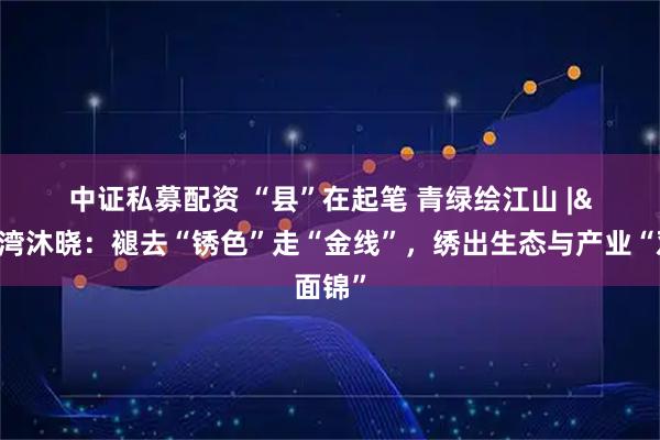 中证私募配资 “县”在起笔 青绿绘江山 | 江湾沐晓：褪去“锈色”走“金线”，绣出生态与产业“双面锦”