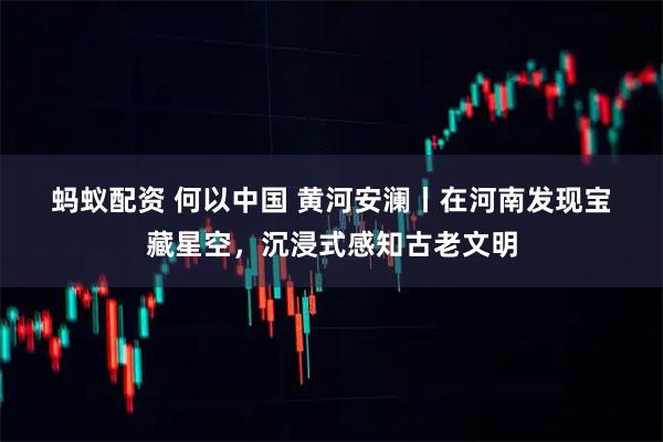 蚂蚁配资 何以中国 黄河安澜丨在河南发现宝藏星空，沉浸式感知古老文明