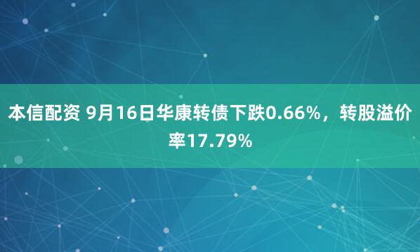 本信配资 9月16日华康转债下跌0.66%，转股溢价率17.79%