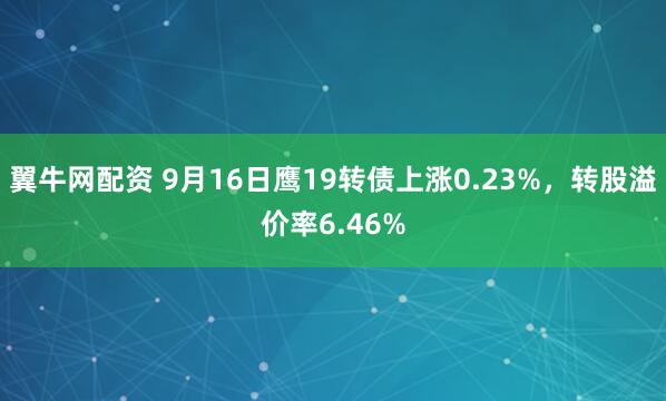 翼牛网配资 9月16日鹰19转债上涨0.23%，转股溢价率6.46%
