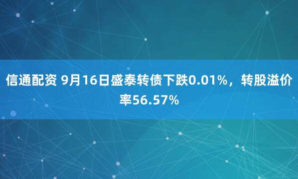 信通配资 9月16日盛泰转债下跌0.01%，转股溢价率56.57%