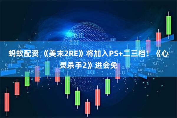 蚂蚁配资 《美末2RE》将加入PS+二三档！《心灵杀手2》进会免