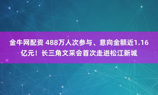 金牛网配资 488万人次参与、意向金额近1.16亿元！长三角文采会首次走进松江新城