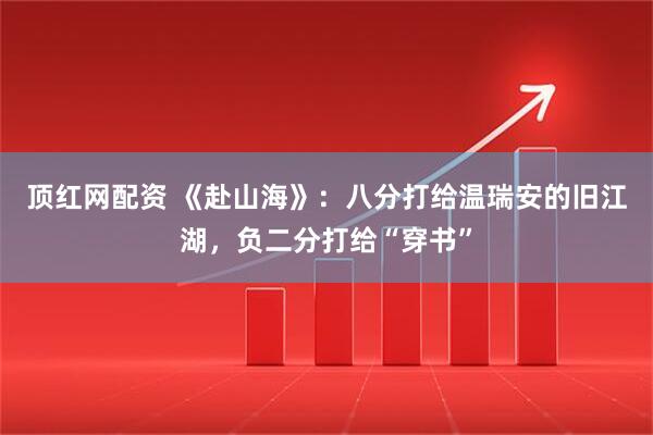 顶红网配资 《赴山海》：八分打给温瑞安的旧江湖，负二分打给“穿书”