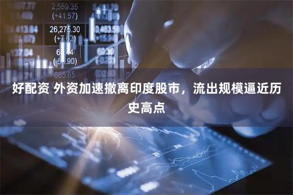 好配资 外资加速撤离印度股市，流出规模逼近历史高点