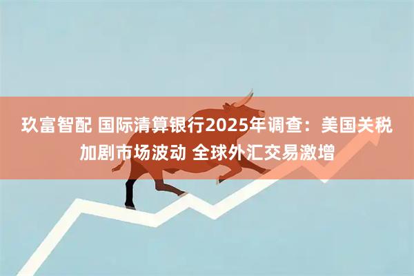 玖富智配 国际清算银行2025年调查：美国关税加剧市场波动 全球外汇交易激增