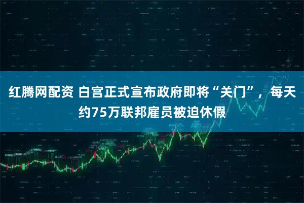 红腾网配资 白宫正式宣布政府即将“关门”，每天约75万联邦雇员被迫休假