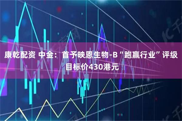 康乾配资 中金：首予映恩生物-B“跑赢行业”评级 目标价430港元