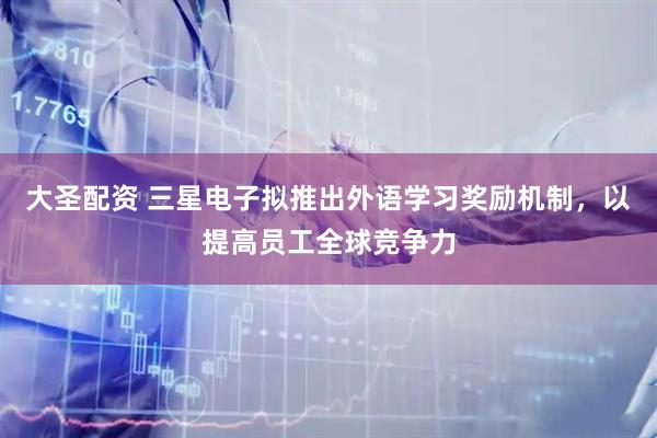 大圣配资 三星电子拟推出外语学习奖励机制，以提高员工全球竞争力