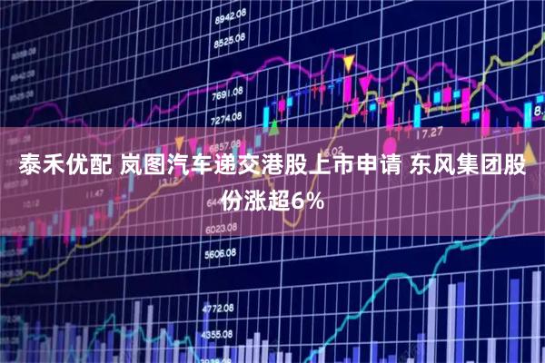 泰禾优配 岚图汽车递交港股上市申请 东风集团股份涨超6%