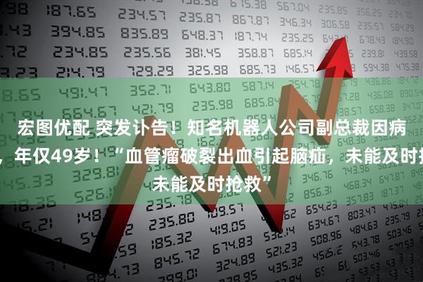 宏图优配 突发讣告！知名机器人公司副总裁因病去世，年仅49岁！“血管瘤破裂出血引起脑疝，未能及时抢救”