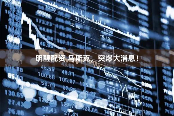 明醒配资 马斯克，突爆大消息！