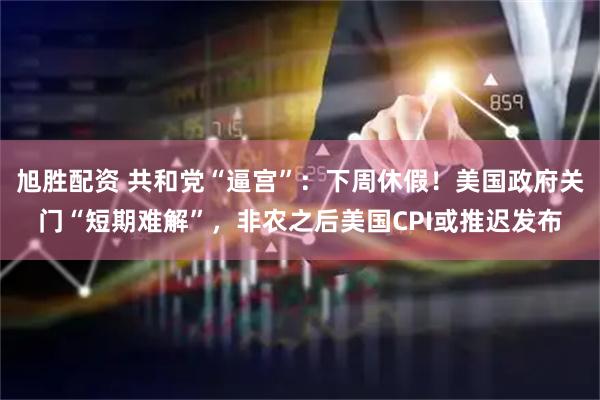 旭胜配资 共和党“逼宫”：下周休假！美国政府关门“短期难解”，非农之后美国CPI或推迟发布