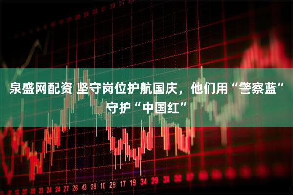 泉盛网配资 坚守岗位护航国庆，他们用“警察蓝”守护“中国红”