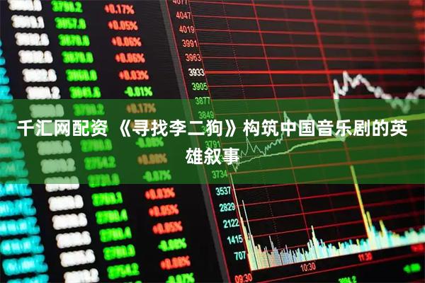 千汇网配资 《寻找李二狗》构筑中国音乐剧的英雄叙事