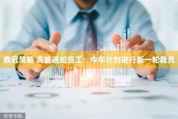 鼎冠策略 高盛通知员工：今年计划进行新一轮裁员