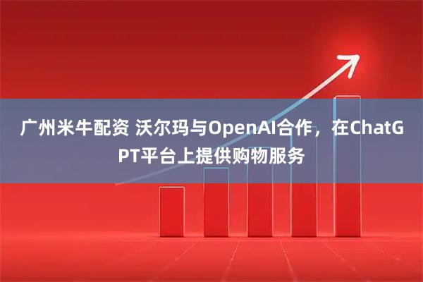 广州米牛配资 沃尔玛与OpenAI合作，在ChatGPT平台上提供购物服务
