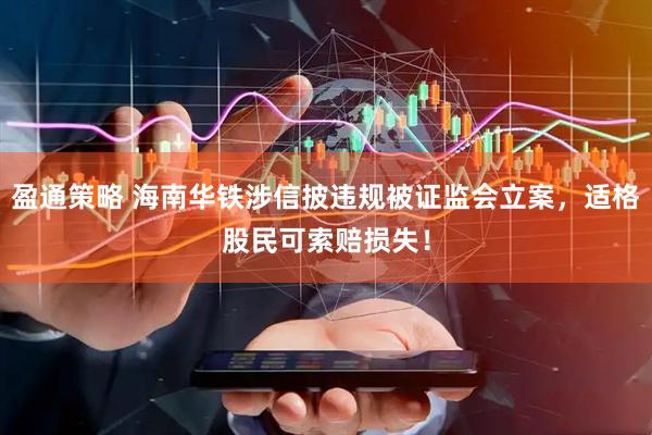 盈通策略 海南华铁涉信披违规被证监会立案，适格股民可索赔损失！
