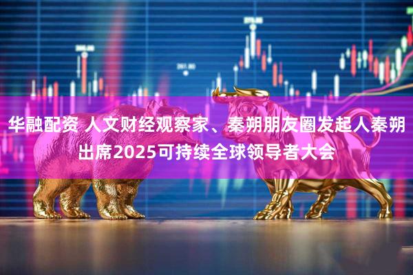 华融配资 人文财经观察家、秦朔朋友圈发起人秦朔出席2025可持续全球领导者大会