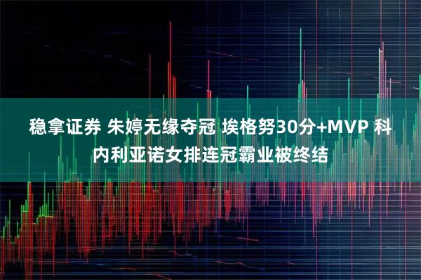 稳拿证券 朱婷无缘夺冠 埃格努30分+MVP 科内利亚诺女排连冠霸业被终结