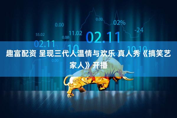 趣富配资 呈现三代人温情与欢乐 真人秀《搞笑艺家人》开播