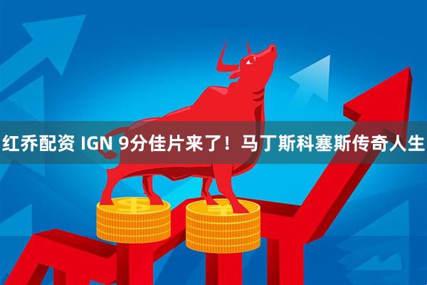 红乔配资 IGN 9分佳片来了！马丁斯科塞斯传奇人生