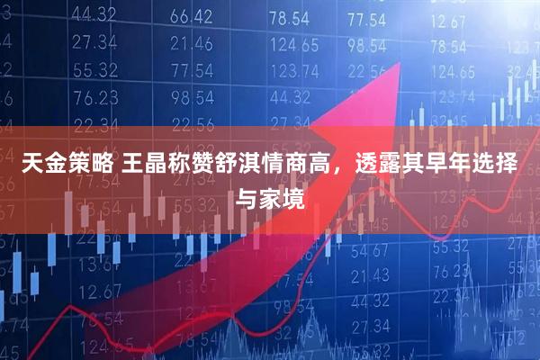 天金策略 王晶称赞舒淇情商高，透露其早年选择与家境