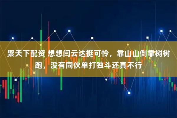 聚天下配资 想想闫云达挺可怜，靠山山倒靠树树跑，没有同伙单打独斗还真不行