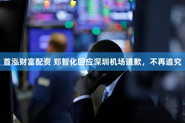 首泓财富配资 郑智化回应深圳机场道歉，不再追究