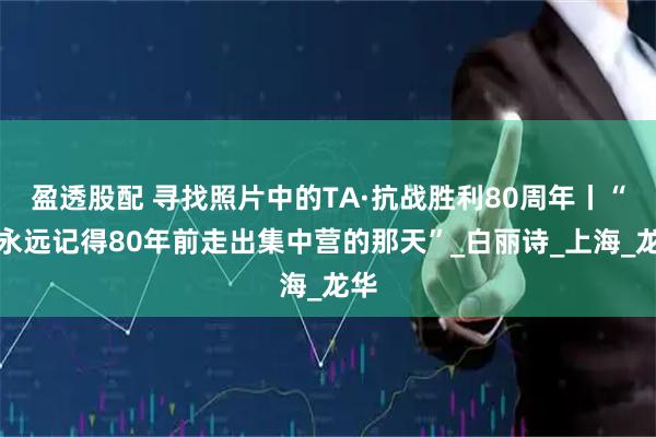 盈透股配 寻找照片中的TA·抗战胜利80周年丨“我永远记得80年前走出集中营的那天”_白丽诗_上海_龙华