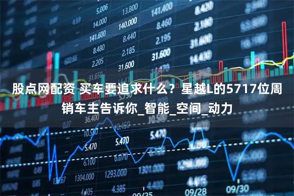 股点网配资 买车要追求什么？星越L的5717位周销车主告诉你_智能_空间_动力