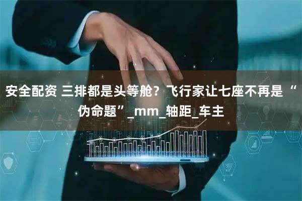 安全配资 三排都是头等舱？飞行家让七座不再是 “伪命题”_mm_轴距_车主