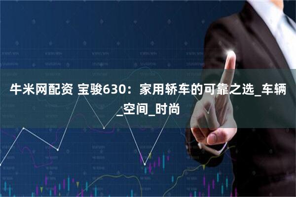 牛米网配资 宝骏630：家用轿车的可靠之选_车辆_空间_时尚