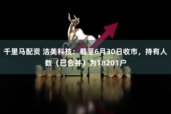 千里马配资 洁美科技：截至6月30日收市，持有人数（已合并）为18201户