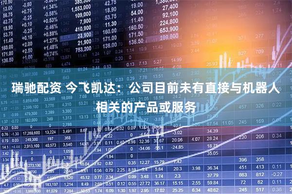 瑞驰配资 今飞凯达：公司目前未有直接与机器人相关的产品或服务