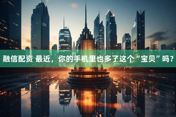 融信配资 最近，你的手机里也多了这个“宝贝”吗？