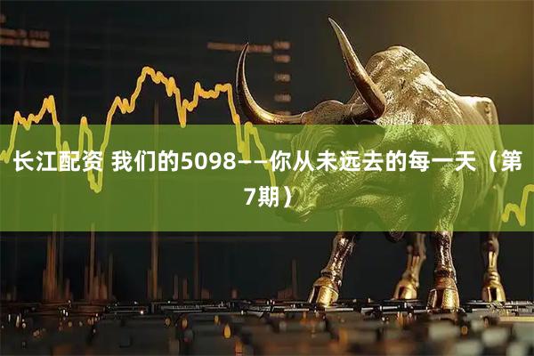 长江配资 我们的5098——你从未远去的每一天（第7期）