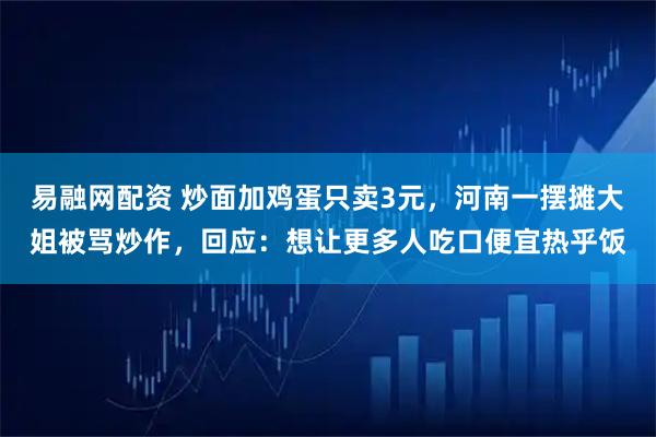 易融网配资 炒面加鸡蛋只卖3元，河南一摆摊大姐被骂炒作，回应：想让更多人吃口便宜热乎饭