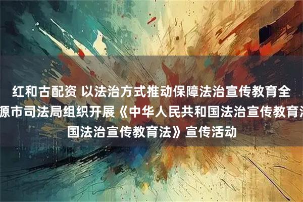 红和古配资 以法治方式推动保障法治宣传教育全面发展——辽源市司法局组织开展《中华人民共和国法治宣传教育法》宣传活动