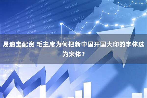 易速宝配资 毛主席为何把新中国开国大印的字体选为宋体？