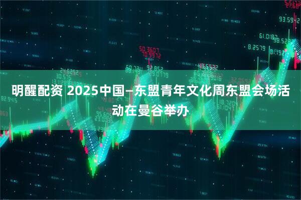 明醒配资 2025中国—东盟青年文化周东盟会场活动在曼谷举办
