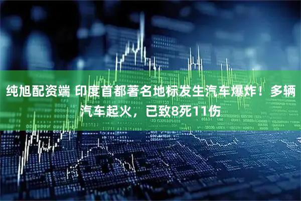 纯旭配资端 印度首都著名地标发生汽车爆炸！多辆汽车起火，已致8死11伤